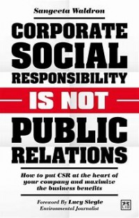 Corporate social responsibility is not public relations: how to put CSR at the heart of your company and maximize the business benefits